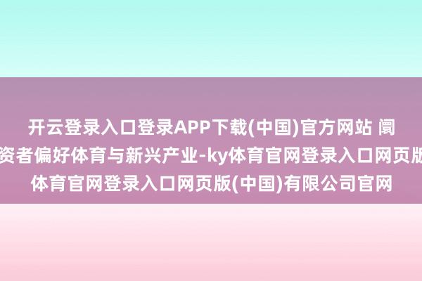 开云登录入口登录APP下载(中国)官方网站 阛阓层面：年青一代投资者偏好体育与新兴产业-ky体育官网登录入口网页版(中国)有限公司官网