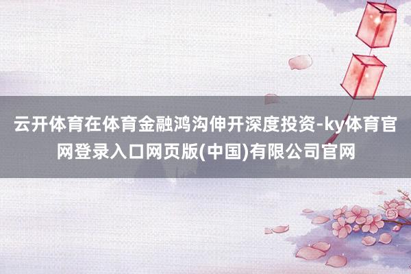 云开体育在体育金融鸿沟伸开深度投资-ky体育官网登录入口网页版(中国)有限公司官网