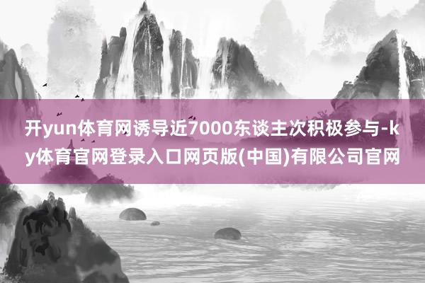 开yun体育网诱导近7000东谈主次积极参与-ky体育官网登录入口网页版(中国)有限公司官网