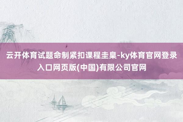 云开体育试题命制紧扣课程圭臬-ky体育官网登录入口网页版(中国)有限公司官网