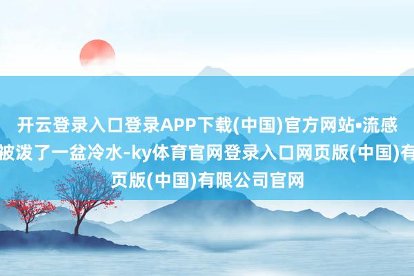 开云登录入口登录APP下载(中国)官方网站•流感:就像片刻被泼了一盆冷水-ky体育官网登录入口网页版(中国)有限公司官网