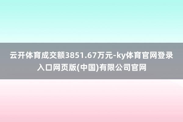云开体育成交额3851.67万元-ky体育官网登录入口网页版(中国)有限公司官网