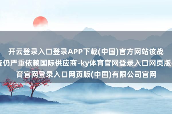 开云登录入口登录APP下载(中国)官方网站该战机的诸多症安谧系统仍严重依赖国际供应商-ky体育官网登录入口网页版(中国)有限公司官网