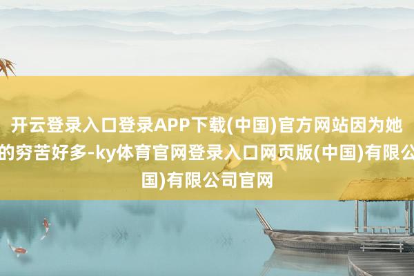 开云登录入口登录APP下载(中国)官方网站因为她要克服的穷苦好多-ky体育官网登录入口网页版(中国)有限公司官网