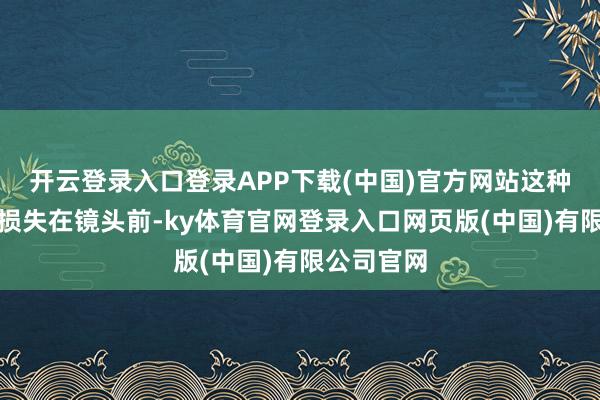 开云登录入口登录APP下载(中国)官方网站这种骨相天生损失在镜头前-ky体育官网登录入口网页版(中国)有限公司官网