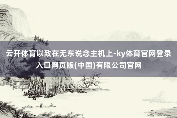 云开体育以致在无东说念主机上-ky体育官网登录入口网页版(中国)有限公司官网