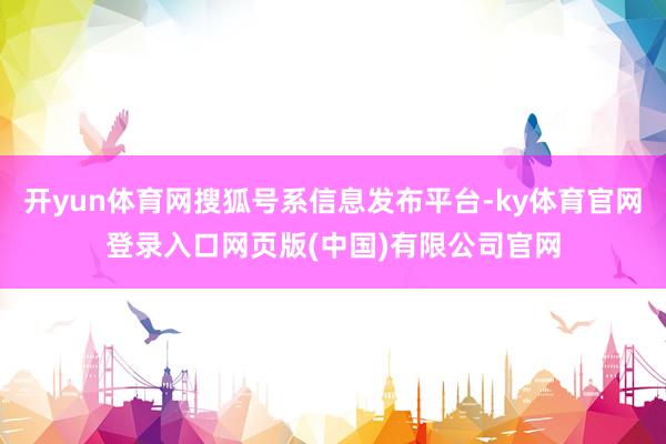 开yun体育网搜狐号系信息发布平台-ky体育官网登录入口网页版(中国)有限公司官网