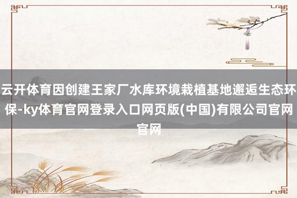 云开体育因创建王家厂水库环境栽植基地邂逅生态环保-ky体育官网登录入口网页版(中国)有限公司官网