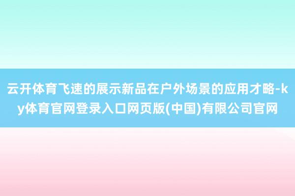 云开体育飞速的展示新品在户外场景的应用才略-ky体育官网登录入口网页版(中国)有限公司官网