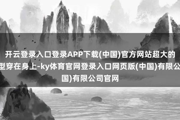 开云登录入口登录APP下载(中国)官方网站超大的A字版型穿在身上-ky体育官网登录入口网页版(中国)有限公司官网