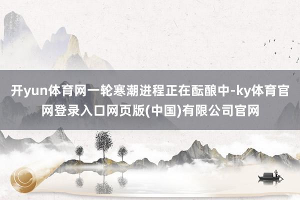 开yun体育网一轮寒潮进程正在酝酿中-ky体育官网登录入口网页版(中国)有限公司官网