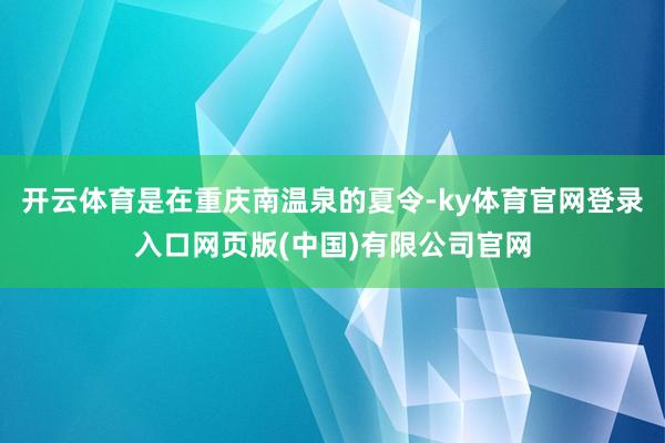 开云体育是在重庆南温泉的夏令-ky体育官网登录入口网页版(中国)有限公司官网