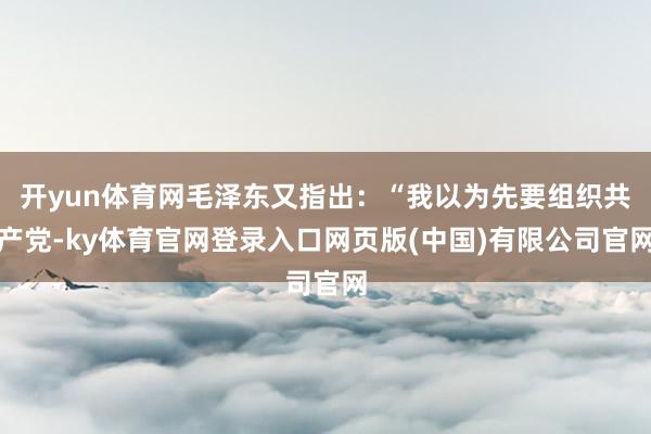 开yun体育网毛泽东又指出：“我以为先要组织共产党-ky体育官网登录入口网页版(中国)有限公司官网