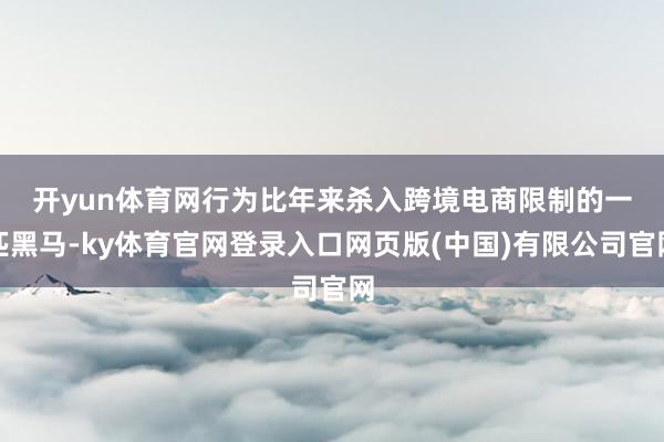 开yun体育网　　行为比年来杀入跨境电商限制的一匹黑马-ky体育官网登录入口网页版(中国)有限公司官网