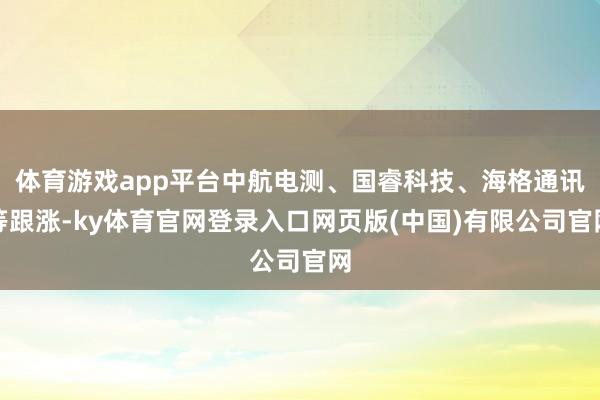 体育游戏app平台中航电测、国睿科技、海格通讯等跟涨-ky体育官网登录入口网页版(中国)有限公司官网