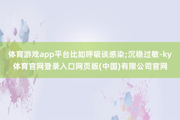 体育游戏app平台比如呼吸谈感染;沉稳过敏-ky体育官网登录入口网页版(中国)有限公司官网