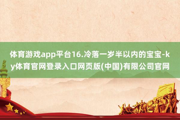 体育游戏app平台16.冷落一岁半以内的宝宝-ky体育官网登录入口网页版(中国)有限公司官网