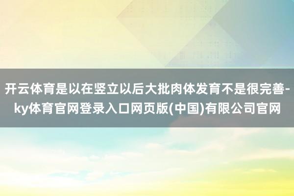 开云体育是以在竖立以后大批肉体发育不是很完善-ky体育官网登录入口网页版(中国)有限公司官网