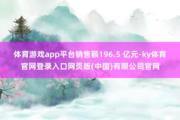 体育游戏app平台销售额196.5 亿元-ky体育官网登录入口网页版(中国)有限公司官网