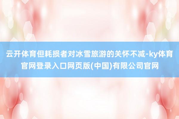 云开体育但耗损者对冰雪旅游的关怀不减-ky体育官网登录入口网页版(中国)有限公司官网
