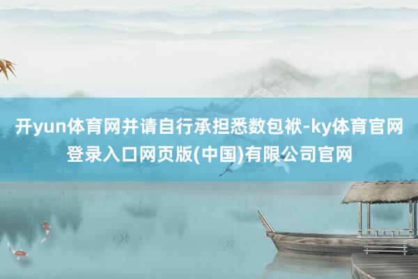 开yun体育网并请自行承担悉数包袱-ky体育官网登录入口网页版(中国)有限公司官网
