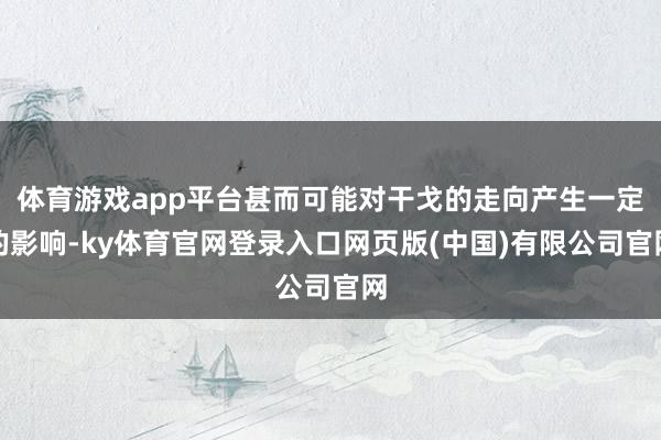 体育游戏app平台甚而可能对干戈的走向产生一定的影响-ky体育官网登录入口网页版(中国)有限公司官网