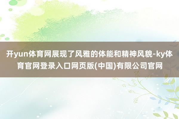 开yun体育网展现了风雅的体能和精神风貌-ky体育官网登录入口网页版(中国)有限公司官网