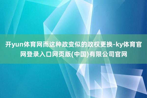 开yun体育网而这种政变似的政权更换-ky体育官网登录入口网页版(中国)有限公司官网