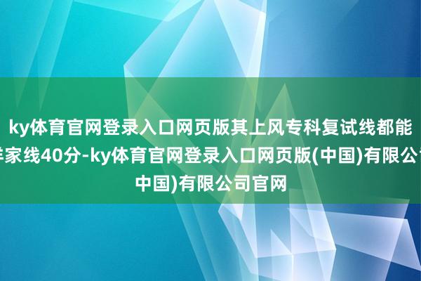ky体育官网登录入口网页版其上风专科复试线都能超出洋家线40分-ky体育官网登录入口网页版(中国)有限公司官网