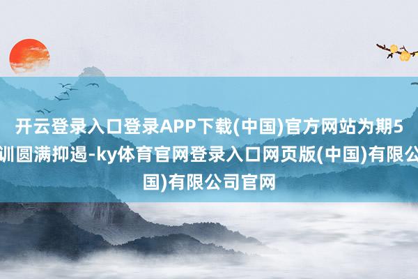 开云登录入口登录APP下载(中国)官方网站为期5天的培训圆满抑遏-ky体育官网登录入口网页版(中国)有限公司官网