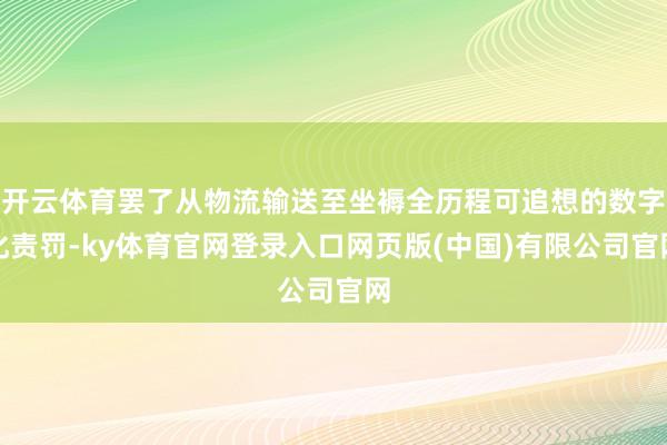 开云体育罢了从物流输送至坐褥全历程可追想的数字化责罚-ky体育官网登录入口网页版(中国)有限公司官网