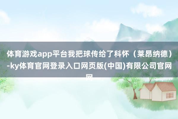 体育游戏app平台我把球传给了科怀（莱昂纳德）-ky体育官网登录入口网页版(中国)有限公司官网