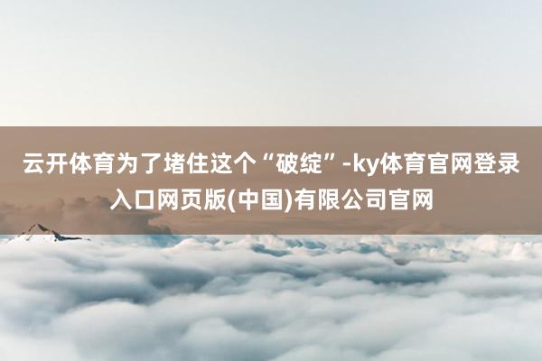 云开体育为了堵住这个“破绽”-ky体育官网登录入口网页版(中国)有限公司官网