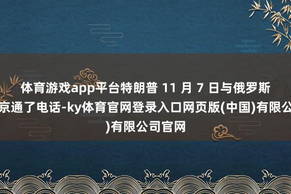 体育游戏app平台特朗普 11 月 7 日与俄罗斯总统普京通了电话-ky体育官网登录入口网页版(中国)有限公司官网