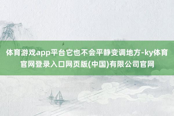 体育游戏app平台它也不会平静变调地方-ky体育官网登录入口网页版(中国)有限公司官网