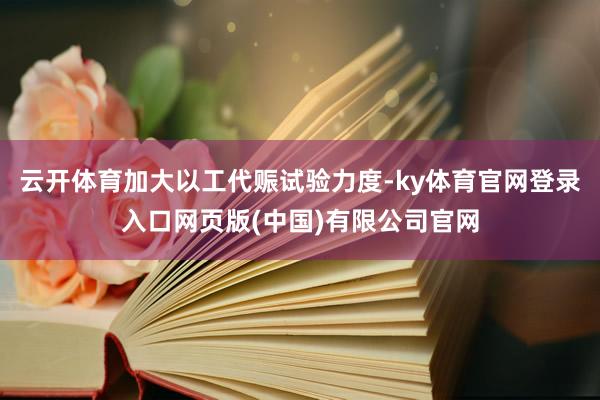 云开体育加大以工代赈试验力度-ky体育官网登录入口网页版(中国)有限公司官网