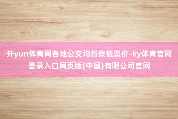 开yun体育网各地公交均督察低票价-ky体育官网登录入口网页版(中国)有限公司官网