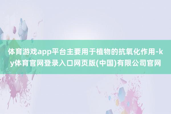 体育游戏app平台主要用于植物的抗氧化作用-ky体育官网登录入口网页版(中国)有限公司官网