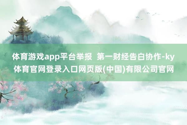 体育游戏app平台举报  第一财经告白协作-ky体育官网登录入口网页版(中国)有限公司官网