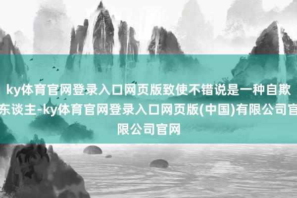 ky体育官网登录入口网页版致使不错说是一种自欺欺东谈主-ky体育官网登录入口网页版(中国)有限公司官网