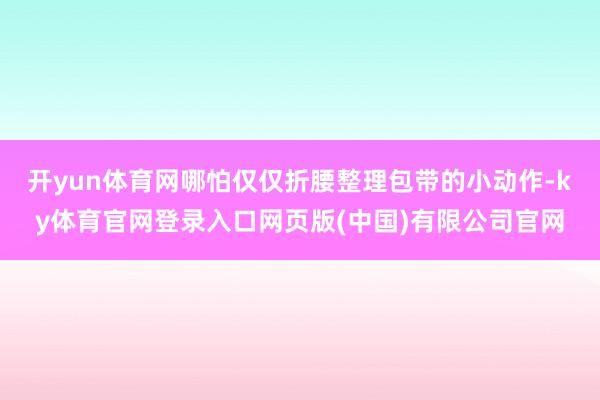 开yun体育网哪怕仅仅折腰整理包带的小动作-ky体育官网登录入口网页版(中国)有限公司官网