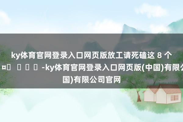 ky体育官网登录入口网页版放工请死磕这 8 个妙技🤙 ​​​-ky体育官网登录入口网页版(中国)有限公司官网