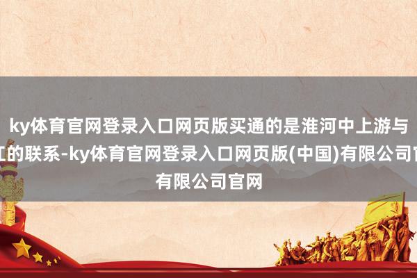 ky体育官网登录入口网页版买通的是淮河中上游与长江的联系-ky体育官网登录入口网页版(中国)有限公司官网