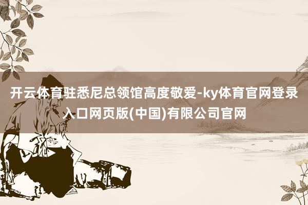 开云体育驻悉尼总领馆高度敬爱-ky体育官网登录入口网页版(中国)有限公司官网