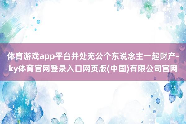 体育游戏app平台并处充公个东说念主一起财产-ky体育官网登录入口网页版(中国)有限公司官网