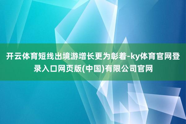 开云体育短线出境游增长更为彰着-ky体育官网登录入口网页版(中国)有限公司官网