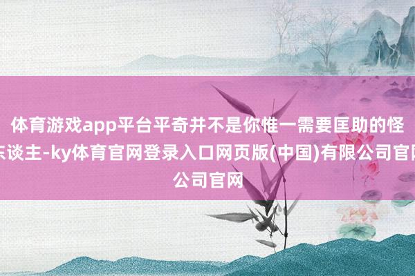 体育游戏app平台平奇并不是你惟一需要匡助的怪东谈主-ky体育官网登录入口网页版(中国)有限公司官网
