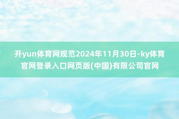 开yun体育网规范2024年11月30日-ky体育官网登录入口网页版(中国)有限公司官网