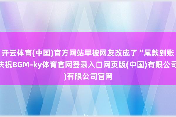 开云体育(中国)官方网站早被网友改成了“尾款到账”的庆祝BGM-ky体育官网登录入口网页版(中国)有限公司官网