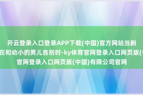 开云登录入口登录APP下载(中国)官方网站当剧中唐嫣上演的曲梦在和幼小的男儿告别时-ky体育官网登录入口网页版(中国)有限公司官网